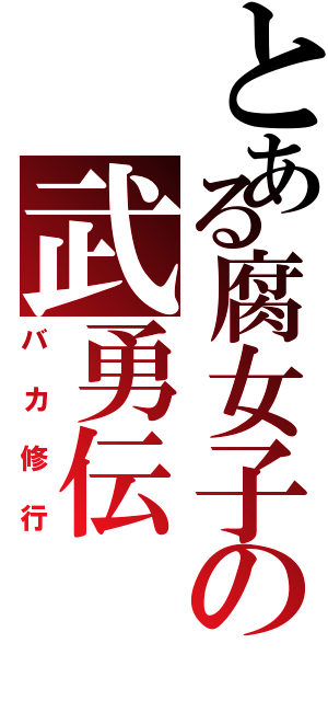 とある腐女子の武勇伝（バカ修行）