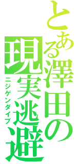 とある澤田の現実逃避Ⅱ（ニジゲンダイブ）