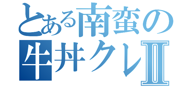 とある南蛮の牛丼クレⅡ（）