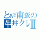 とある南蛮の牛丼クレⅡ（）