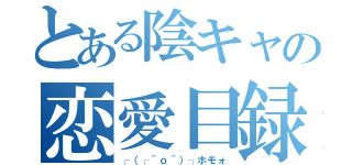 とある陰キャの恋愛目録（┌（┌＾ｏ＾）┐ホモォ）