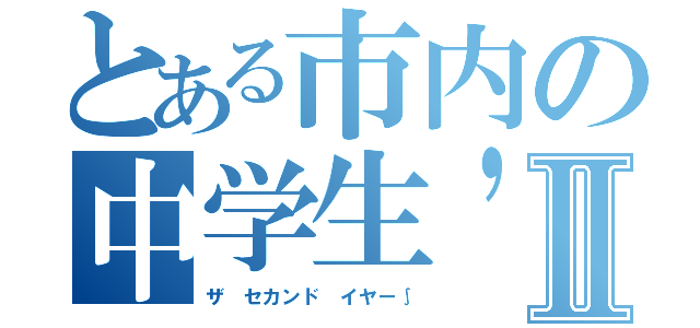 とある市内の中学生'ｓⅡ（ザ セカンド イヤー∫）