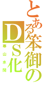 とある笨御のＤＳ化（寒山水闊）