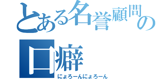 とある名誉顧問の口癖（にょろーんにょろーん）