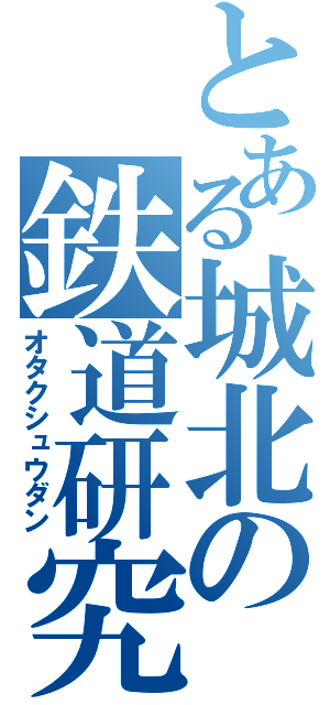 とある城北の鉄道研究（オタクシュウダン）