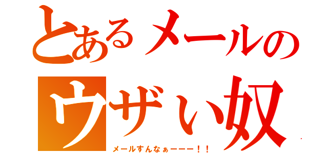 とあるメールのウザぃ奴（メールすんなぁーーー！！）