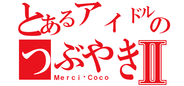 とあるアイドルのつぶやきⅡ（Ｍｅｒｃｉ♡Ｃｏｃｏ）