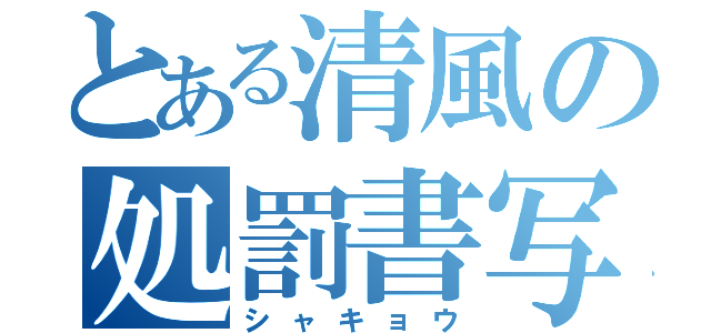 とある清風の処罰書写（シャキョウ）