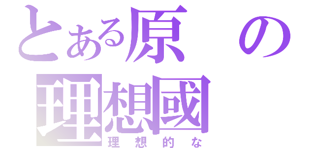 とある原の理想國（理想的な）