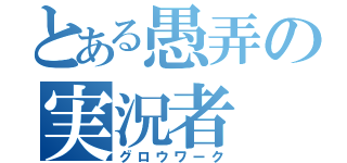 とある愚弄の実況者（グロウワーク）