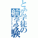 とある学徒の航学受験（ラストチャンス）