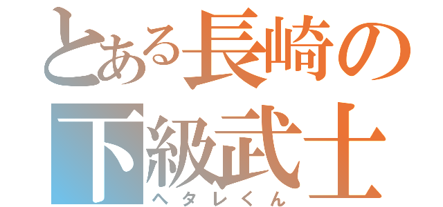 とある長崎の下級武士（ヘタレくん）