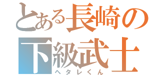 とある長崎の下級武士（ヘタレくん）