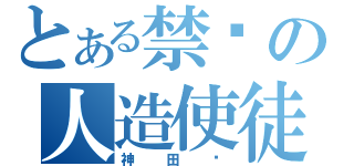 とある禁术の人造使徒（神田优）