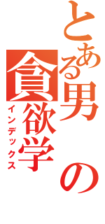 とある男の貪欲学（インデックス）