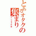 とあるオタクの集まりⅡ（アニオタの会）