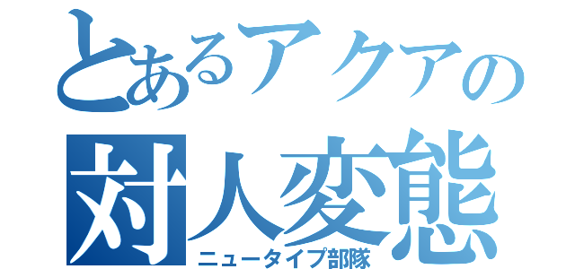 とあるアクアの対人変態（ニュータイプ部隊）