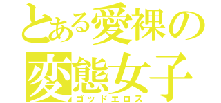 とある愛裸の変態女子（ゴッドエロス）