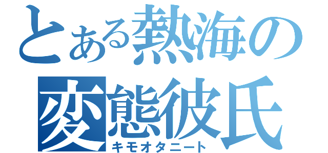 とある熱海の変態彼氏（キモオタニート）