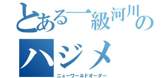 とある一級河川のハジメ（ニューワールドオーダー）