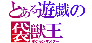 とある遊戯の袋獣王（ポケモンマスター）