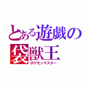 とある遊戯の袋獣王（ポケモンマスター）