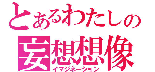 とあるわたしの妄想想像（イマジネーション）