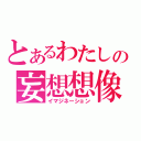 とあるわたしの妄想想像（イマジネーション）