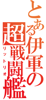 とある伊軍の超戦闘艦（リットリオ）