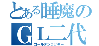 とある睡魔のＧＬ二代目（ゴールデンラッキー）