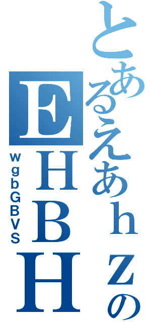 とあるえあｈｚのＥＨＢＨＲＢＨ（ｗｇｂＧＢＶＳ）