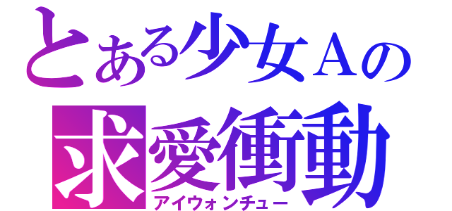 とある少女Ａの求愛衝動（アイウォンチュー）