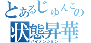 とあるじゅんこの状態昇華（ハイテンション）