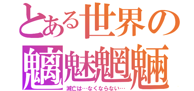 とある世界の魑魅魍魎（滅亡は…なくならない…）