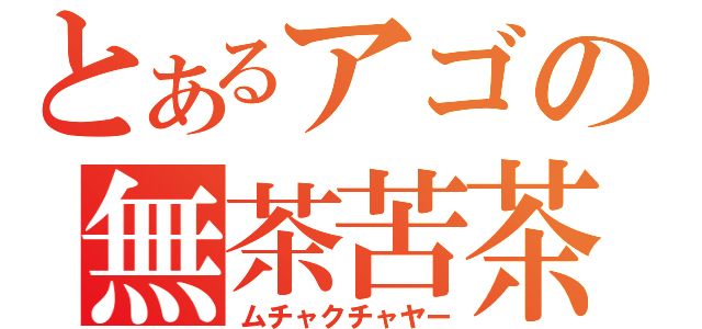 とあるアゴの無茶苦茶不平（ムチャクチャヤー）