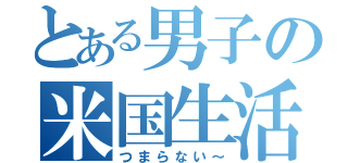 とある男子の米国生活（つまらない～）