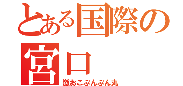 とある国際の宮口（激おこぷんぷん丸）