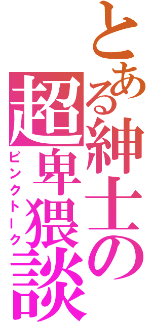 とある紳士の超卑猥談（ピンクトーク）