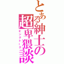 とある紳士の超卑猥談（ピンクトーク）