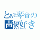 とある琴音の声優好き（神谷ＬＯＶＥ）