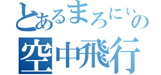 とあるまろにぃの空中飛行（）