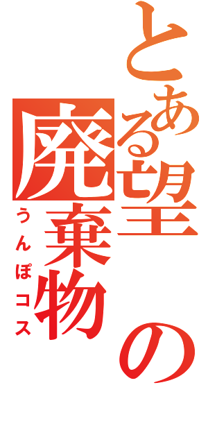 とある望の廃棄物（うんぽコス）