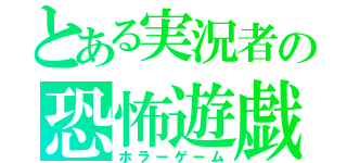 とある実況者の恐怖遊戯（ホラーゲーム）