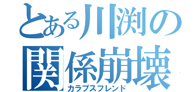 とある川渕の関係崩壊（カラプスフレンド）