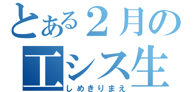 とある２月の工シス生（しめきりまえ）