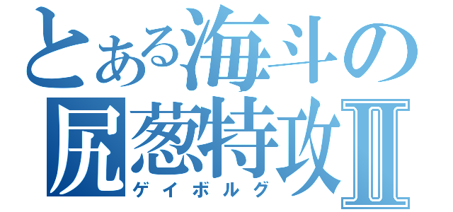 とある海斗の尻葱特攻Ⅱ（ゲイボルグ）