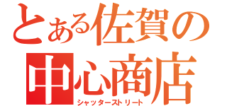 とある佐賀の中心商店（シャッターストリート）