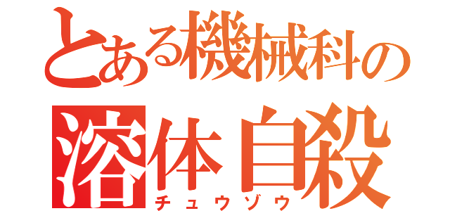 とある機械科の溶体自殺（チュウゾウ）