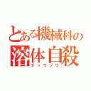 とある機械科の溶体自殺（チュウゾウ）