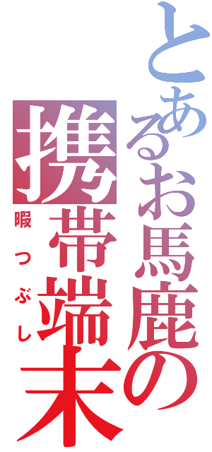 とあるお馬鹿の携帯端末（暇つぶし）